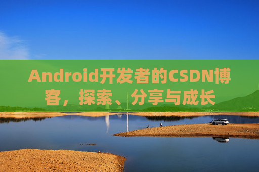 Android开发者的CSDN博客，探索、分享与成长